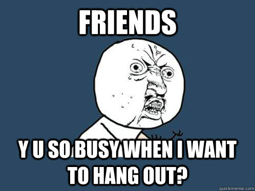 Friends y u so busy when i want to hang out?  Y U No