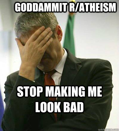 Goddammit r/atheism Stop making me look bad - Goddammit r/atheism Stop making me look bad  Prime Minister Facepalmer