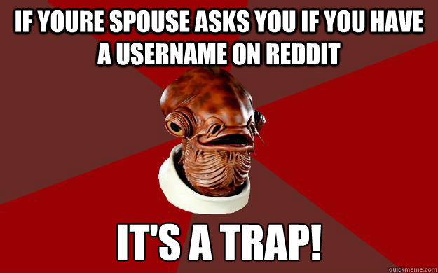 IF YOURE SPOUSE ASKS YOU IF YOU HAVE A USERNAME ON REDDIT IT'S A TRAP!  Admiral Ackbar Relationship Expert