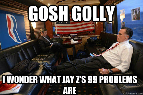 GOSH GOLLY I wonder what Jay Z's 99 problems are  Sudden Realization Romney