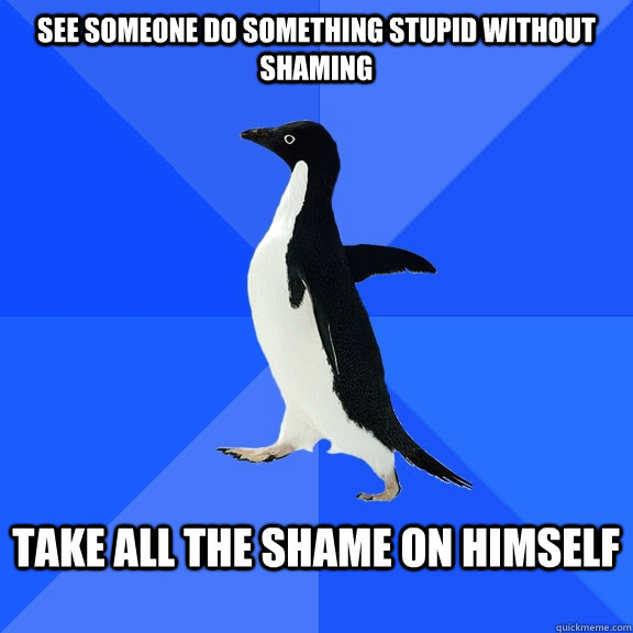 see someone do something stupid without shaming  Take all the shaME ON HIMSELF   Socially Awkward Penguin