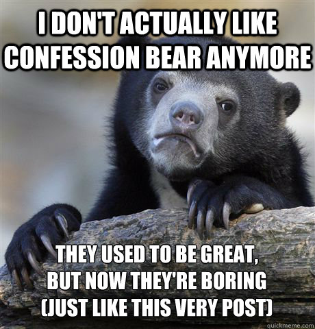 I DON'T ACTUALLY LIKE CONFESSION BEAR ANYMORE THEY USED TO BE GREAT,
BUT NOW THEY'RE BORING
(JUST LIKE THIS VERY POST)  Confession Bear