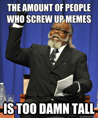 The amount of people who screw up memes is too damn tall  The Rent Is Too Damn High