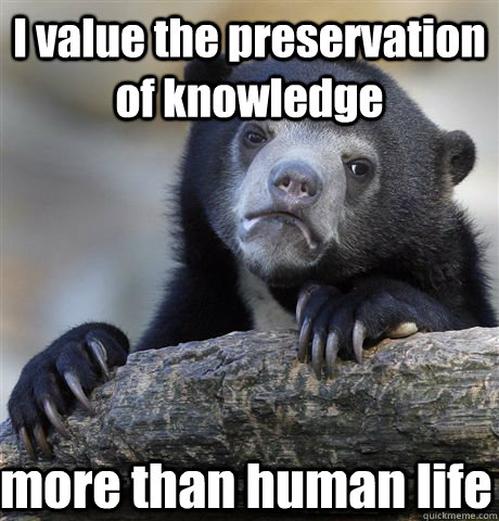 I value the preservation of knowledge more than human life  Confession Bear