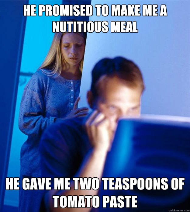 He promised to make me a nutitious meal he gave me two teaspoons of tomato paste  Redditors Wife