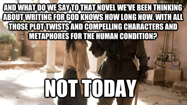 And what do we say to that novel we've been thinking about writing for god knows how long now, with all those plot twists and compelling characters and metaphores for the human condition? Not Today  Arya not today