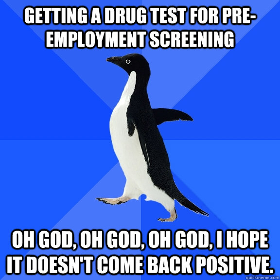 Getting a drug test for pre-employment screening  Oh God, Oh God, Oh God, I hope it doesn't come back positive.  Socially Awkward Penguin