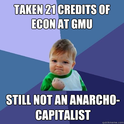 Taken 21 credits of econ at GMU Still not an anarcho-capitalist  Success Kid