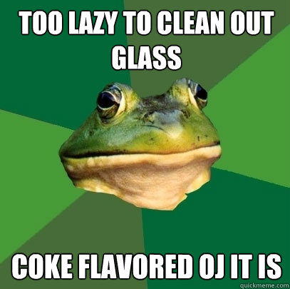 too lazy to clean out glass Coke flavored OJ it is   Foul Bachelor Frog