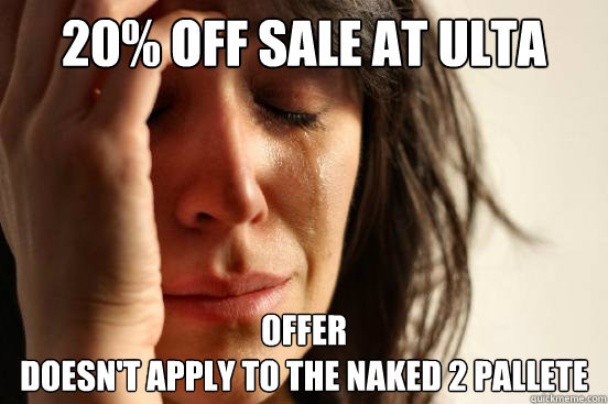 20% off sale at Ulta Offer 
Doesn't apply to the Naked 2 Pallete
 - 20% off sale at Ulta Offer 
Doesn't apply to the Naked 2 Pallete
  First World Problems
