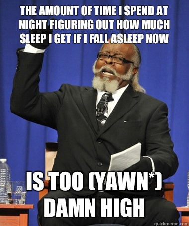 The amount of time i spend at night figuring out how much sleep i get if i fall asleep now is too (yawn*) damn high  The Rent Is Too Damn High