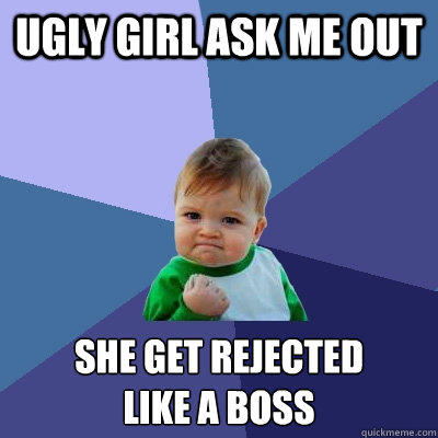 ugly girl ask me out she get rejected 
like a boss  Success Kid