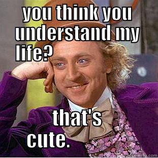 YOU THINK YOU UNDERSTAND MY LIFE?                         THAT'S CUTE.                Condescending Wonka
