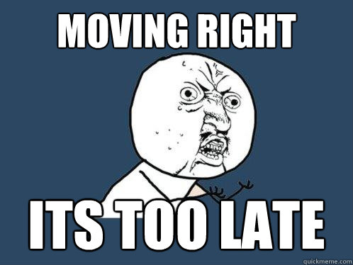 Moving Right ITS TOO LATE  Y U No