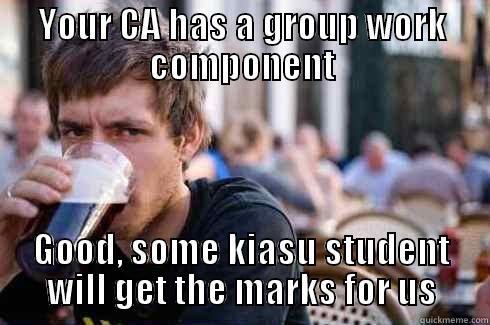 YOUR CA HAS A GROUP WORK COMPONENT GOOD, SOME KIASU STUDENT WILL GET THE MARKS FOR US Lazy College Senior