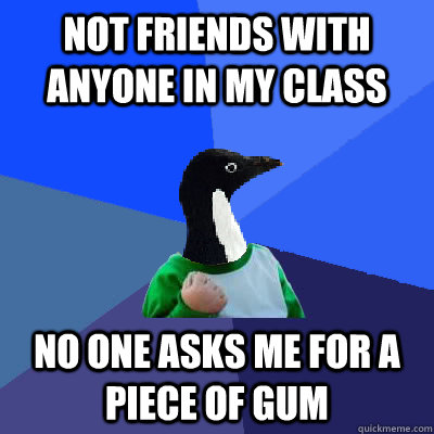 not friends with anyone in my class No one asks me for a piece of gum  Socially Awkward Success Kid