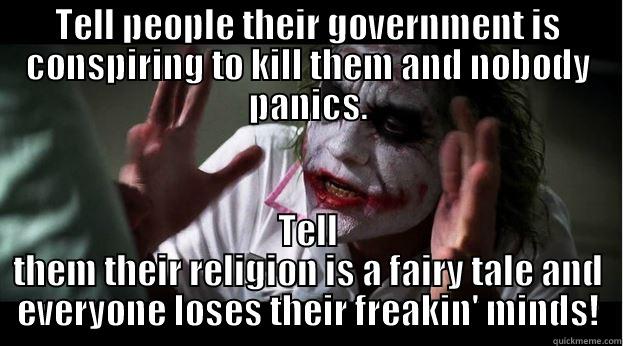 TELL PEOPLE THEIR GOVERNMENT IS CONSPIRING TO KILL THEM AND NOBODY PANICS. TELL THEM THEIR RELIGION IS A FAIRY TALE AND EVERYONE LOSES THEIR FREAKIN' MINDS! Joker Mind Loss