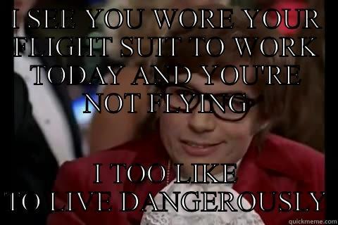 I SEE YOU WORE YOUR FLIGHT SUIT TO WORK TODAY AND YOU'RE NOT FLYING I TOO LIKE TO LIVE DANGEROUSLY Dangerously - Austin Powers