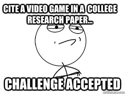 Cite a video game in a  college research paper... Challenge Accepted  Challenge Accepted