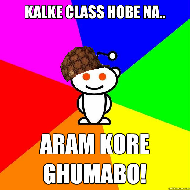 Kalke class hobe na.. aram kore ghumabo!  Scumbag Redditor
