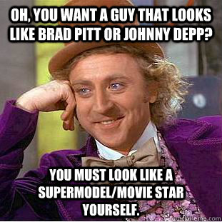 Oh, you want a guy that looks like brad pitt or johnny depp? you must look like a supermodel/movie star yourself. - Oh, you want a guy that looks like brad pitt or johnny depp? you must look like a supermodel/movie star yourself.  Condescending Wonka
