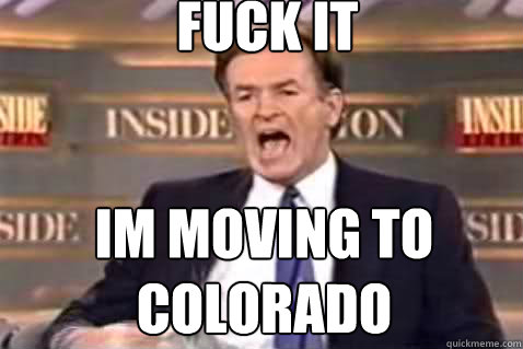 fuck it Im moving to Colorado    Fuck It Bill OReilly