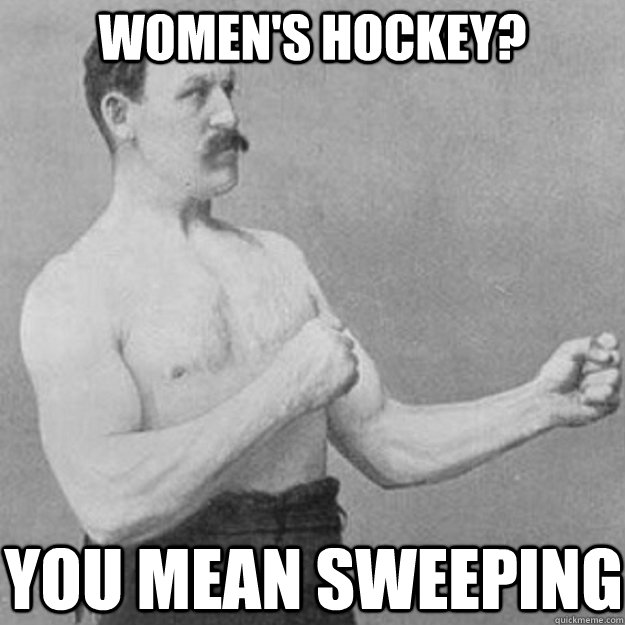 Women's hockey? you mean sweeping  overly manly man