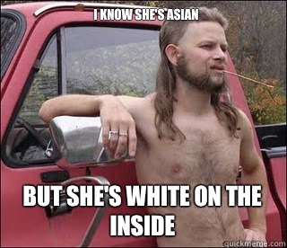 I know she's Asian  But she's white on the inside   racist redneck