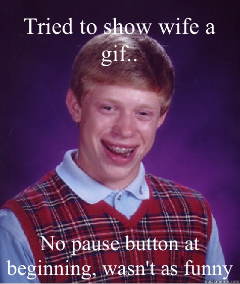 Tried to show wife a gif.. No pause button at beginning, wasn't as funny  Bad Luck Brian