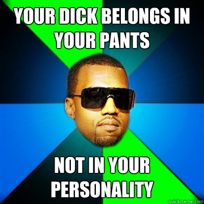 your dick belongs in your pants not in your personality   Interrupting Kanye
