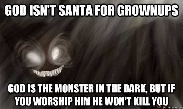 god isn't santa for grownups God is the monster in the dark, but If you worship him he won't kill you  