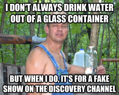 i don't always drink water out of a glass container but when I do, it's for a fake show on the discovery channel - i don't always drink water out of a glass container but when I do, it's for a fake show on the discovery channel  Tim Smith the Moonshiner