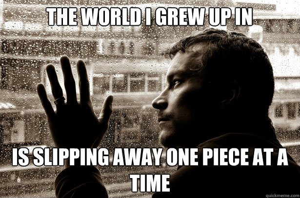 the world i grew up in is slipping away one piece at a time  Over-Educated Problems