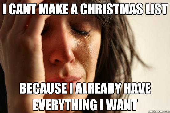 I cant make a Christmas list because I already Have everything i want  First World Problems