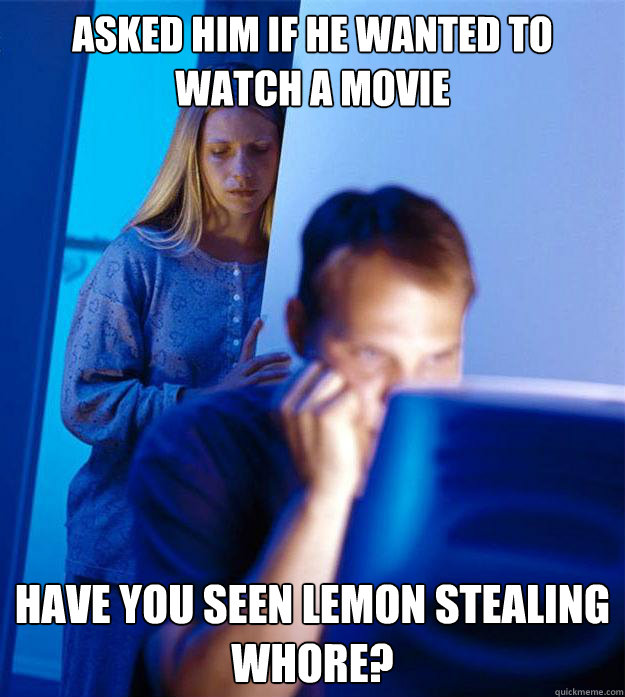 Asked him if he wanted to watch a movie have you seen lemon stealing whore?  Redditors Wife