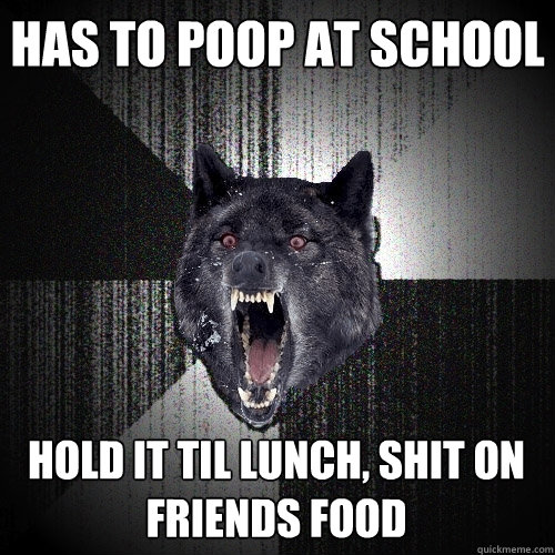 has to poop at school hold it til lunch, shit on friends food  Insanity Wolf