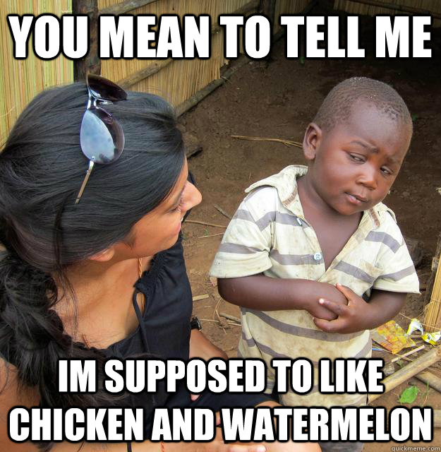 You mean to tell me Im supposed to like chicken and watermelon - You mean to tell me Im supposed to like chicken and watermelon  Skeptical Third World Kid