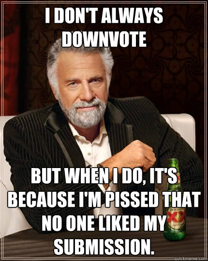 I don't always downvote But when I do, it's because I'm pissed that no one liked my submission.  The Most Interesting Man In The World