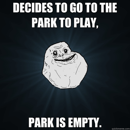 DECIDES TO GO TO THE PARK TO PLAY, PARK IS EMPTY.  Forever Alone