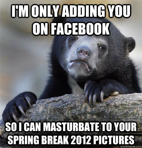 I'm only adding you on facebook So I can masturbate to your Spring Break 2012 pictures  Confession Bear