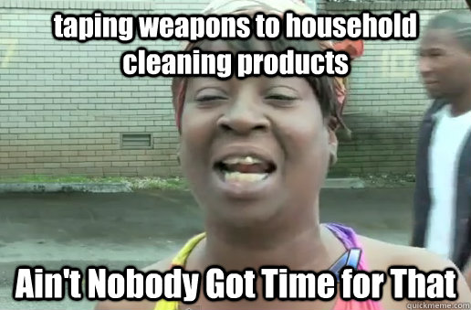 taping weapons to household cleaning products Ain't Nobody Got Time for That  nobody got time for that big 12