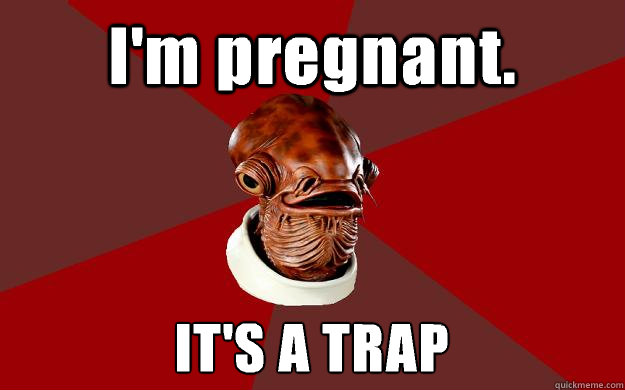 I'm pregnant. IT'S A TRAP  Admiral Ackbar Relationship Expert