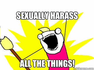Sexually Harass all the things!  All The Things