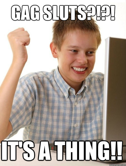 Gag Sluts?!?! It's a thing!!  First Day on the Internet Kid