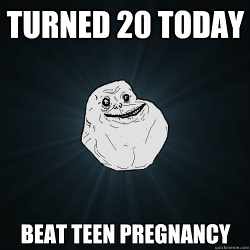 Turned 20 today Beat teen pregnancy  Forever Alone