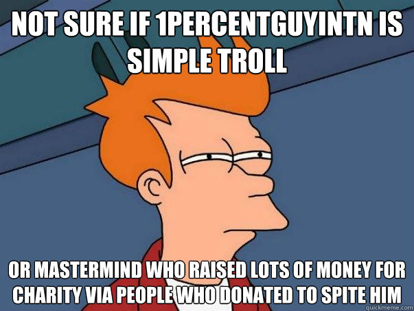 Not sure if 1percentguyintn is simple troll or mastermind who raised lots of money for charity via people who donated to spite him  Not sure Fry