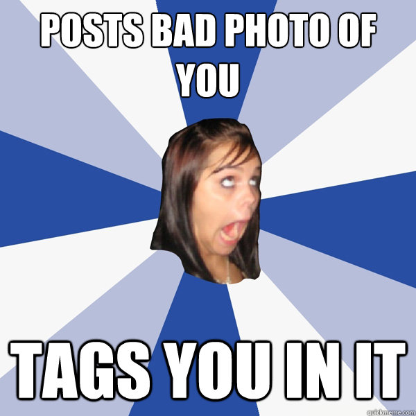 Posts bad photo of you tags you in it  Annoying Facebook Girl