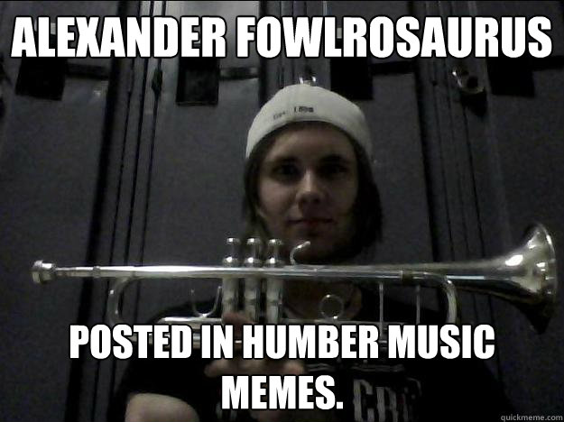 AleXander FowlroSaurus Posted in Humber music memes.  