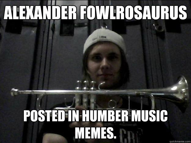 AleXander FowlroSaurus Posted in Humber music memes. - AleXander FowlroSaurus Posted in Humber music memes.  Alright we get it Alex