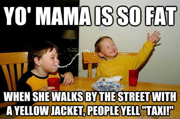 yo' mama is so fat  when she walks by the street with a yellow jacket, people yell 